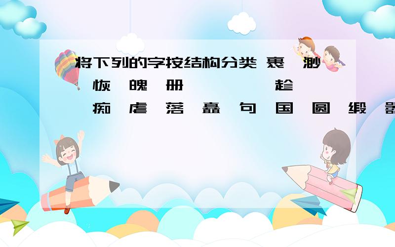 将下列的字按结构分类 裹、渺、恢、魄、册、阙、霖、趁、鸢、痴、虐、落、矗、句、国、圆、缎、嚣、晶按：独体字 上下 左右 左中右 上中下 全包围 半包围 品字结构