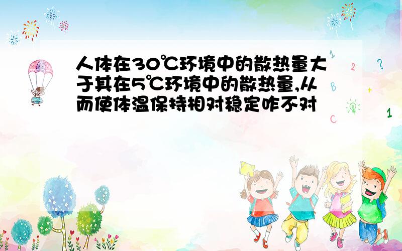 人体在30℃环境中的散热量大于其在5℃环境中的散热量,从而使体温保持相对稳定咋不对