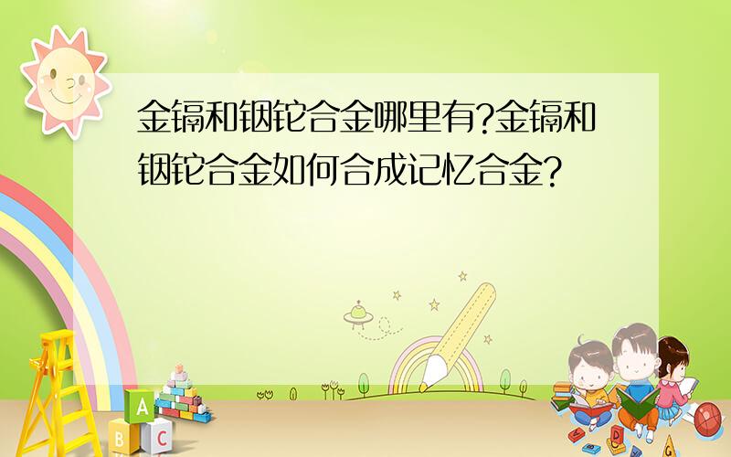 金镉和铟铊合金哪里有?金镉和铟铊合金如何合成记忆合金?