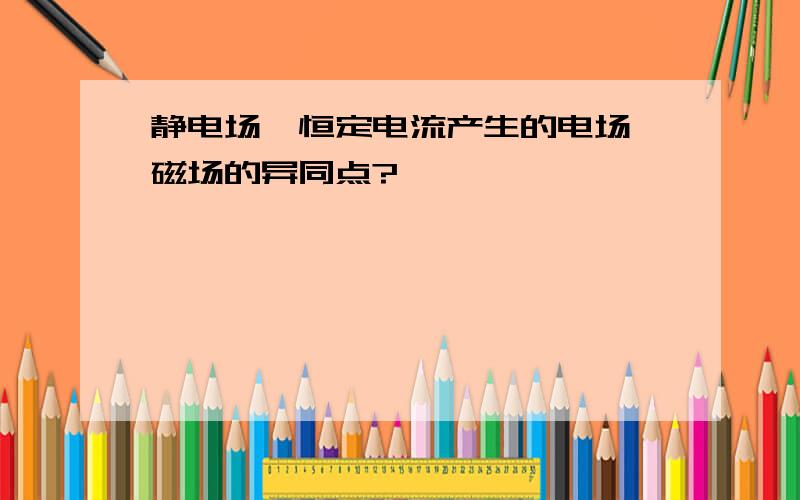 静电场,恒定电流产生的电场,磁场的异同点?