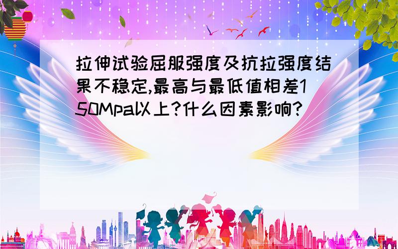 拉伸试验屈服强度及抗拉强度结果不稳定,最高与最低值相差150Mpa以上?什么因素影响?