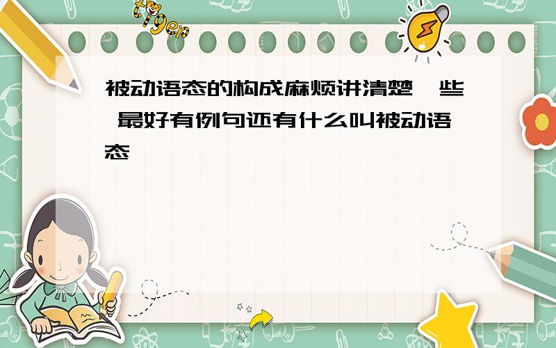 被动语态的构成麻烦讲清楚一些 最好有例句还有什么叫被动语态