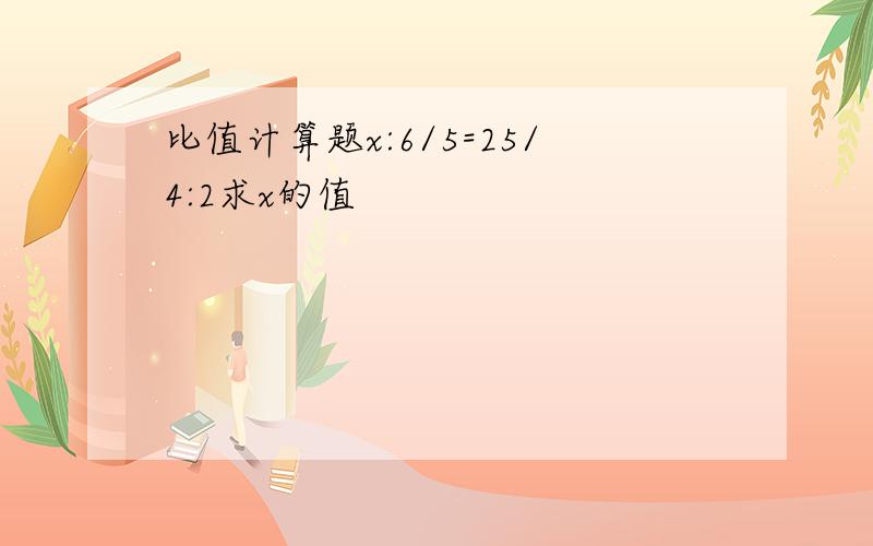 比值计算题x:6/5=25/4:2求x的值