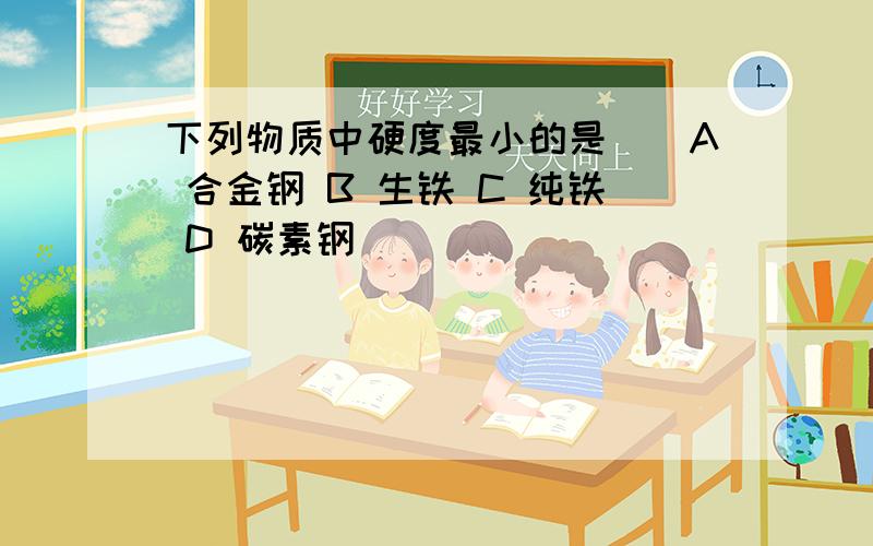 下列物质中硬度最小的是()A 合金钢 B 生铁 C 纯铁 D 碳素钢