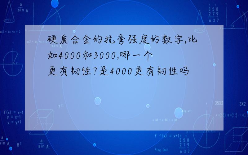 硬质合金的抗弯强度的数字,比如4000和3000,哪一个更有韧性?是4000更有韧性吗