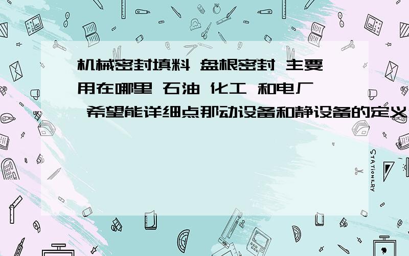 机械密封填料 盘根密封 主要用在哪里 石油 化工 和电厂 希望能详细点那动设备和静设备的定义和概念是什么呢