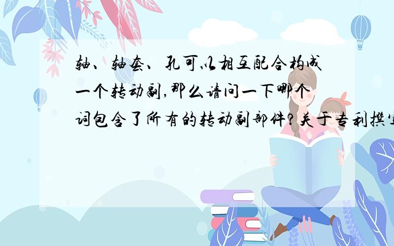 轴、轴套、孔可以相互配合构成一个转动副,那么请问一下哪个词包含了所有的转动副部件?关于专利撰写