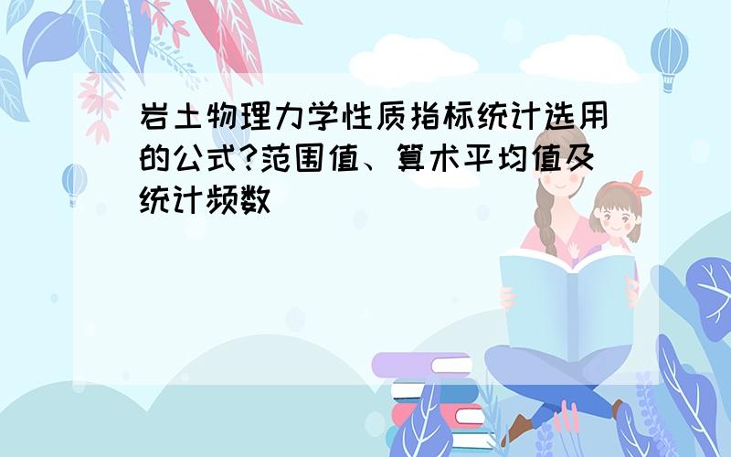 岩土物理力学性质指标统计选用的公式?范围值、算术平均值及统计频数