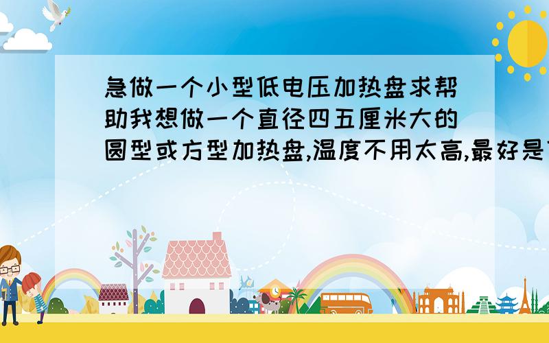 急做一个小型低电压加热盘求帮助我想做一个直径四五厘米大的圆型或方型加热盘,温度不用太高,最好是低电压的,因为外出有时候没有220 V 的电压,目的是加热盘到一定温度就断电,如果哪位