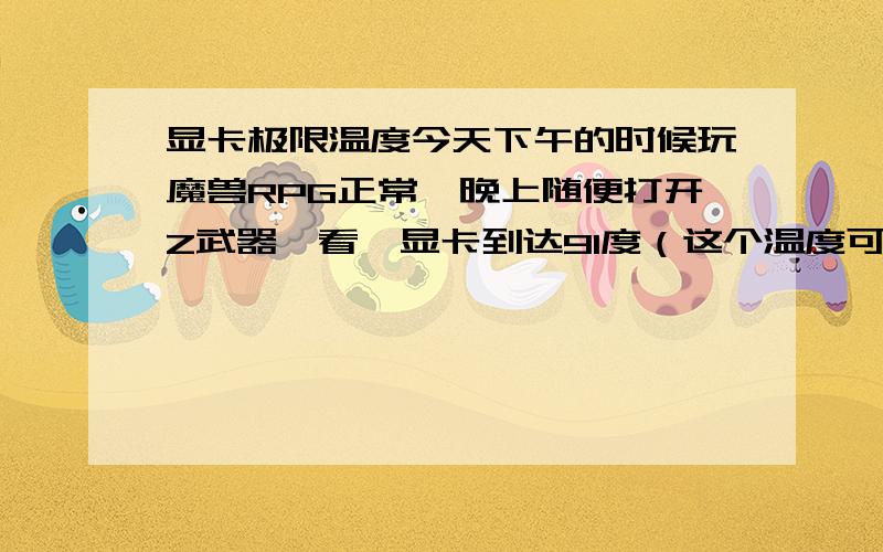 显卡极限温度今天下午的时候玩魔兽RPG正常,晚上随便打开Z武器一看,显卡到达91度（这个温度可能不准确,实际还不止）风扇不转了,我赶紧关机一看,风扇脱落了.下下来的时候很烫手的很,闻了