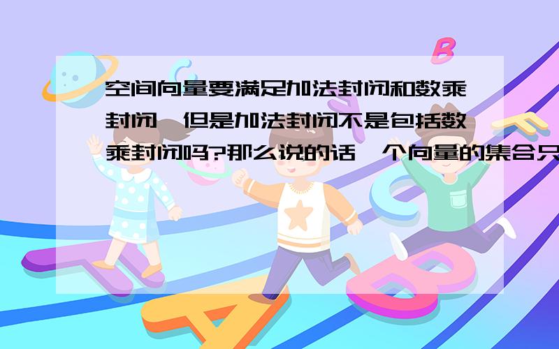 空间向量要满足加法封闭和数乘封闭,但是加法封闭不是包括数乘封闭吗?那么说的话一个向量的集合只需要满足加法封闭就可以了,为什么还要加上数乘封闭呢?例如说kα可以变为k个α相加