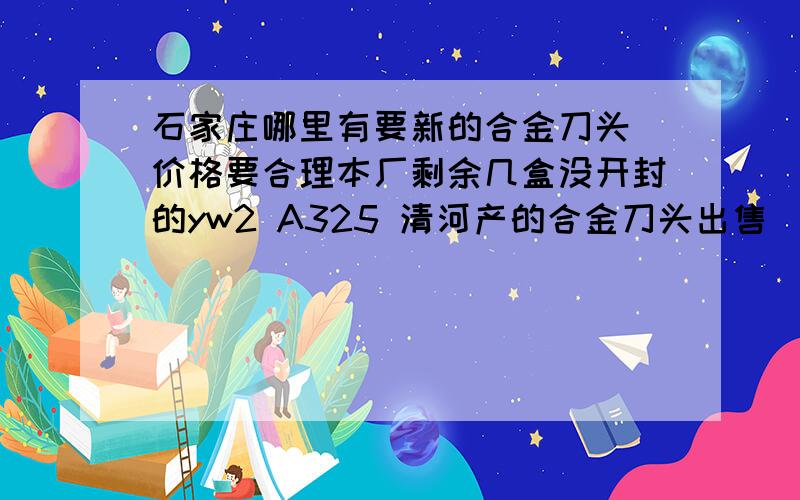 石家庄哪里有要新的合金刀头 价格要合理本厂剩余几盒没开封的yw2 A325 清河产的合金刀头出售