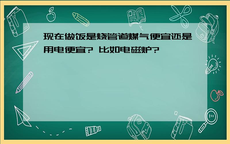 现在做饭是烧管道煤气便宜还是用电便宜? 比如电磁炉?