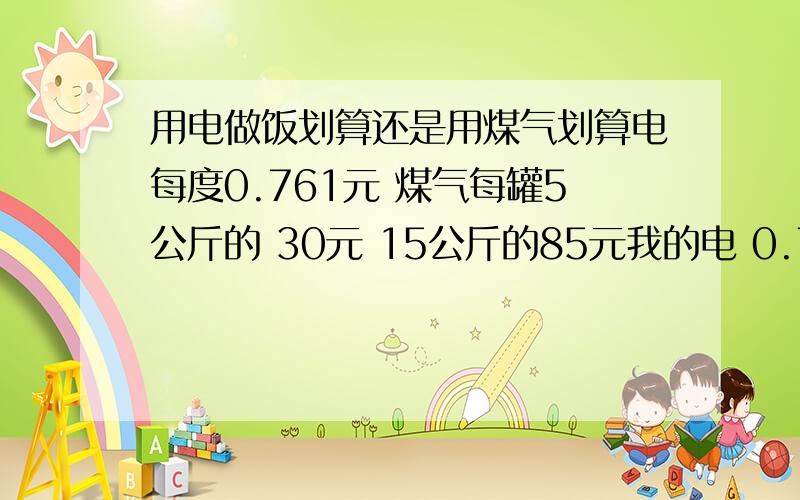 用电做饭划算还是用煤气划算电每度0.761元 煤气每罐5公斤的 30元 15公斤的85元我的电 0.761元每度 什么0.56啊 抄的没一点技术含量