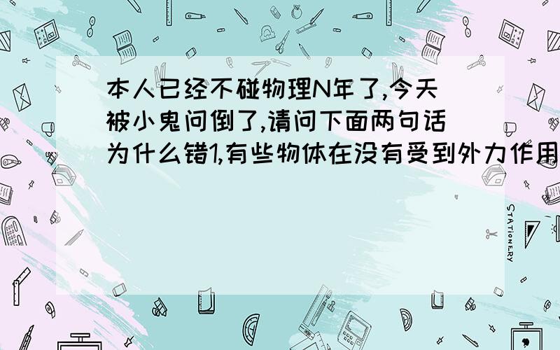 本人已经不碰物理N年了,今天被小鬼问倒了,请问下面两句话为什么错1,有些物体在没有受到外力作用时,总是保持直线运动状态或静止状态.2,作用点相同,大小相等,方向相反的两个力一定是一