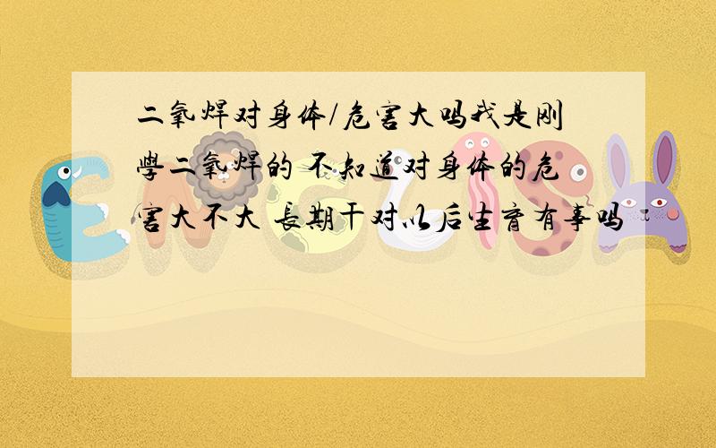 二氧焊对身体/危害大吗我是刚学二氧焊的 不知道对身体的危害大不大 长期干对以后生育有事吗