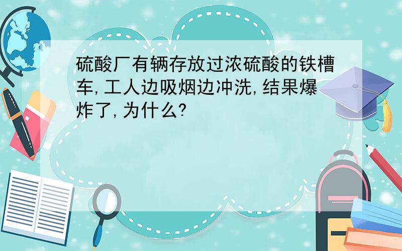 硫酸厂有辆存放过浓硫酸的铁槽车,工人边吸烟边冲洗,结果爆炸了,为什么?