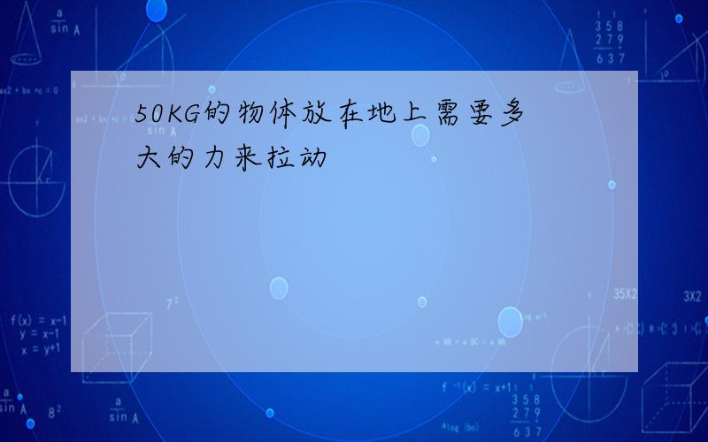 50KG的物体放在地上需要多大的力来拉动