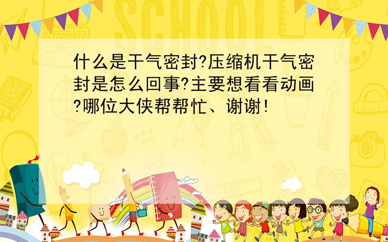 什么是干气密封?压缩机干气密封是怎么回事?主要想看看动画?哪位大侠帮帮忙、谢谢!