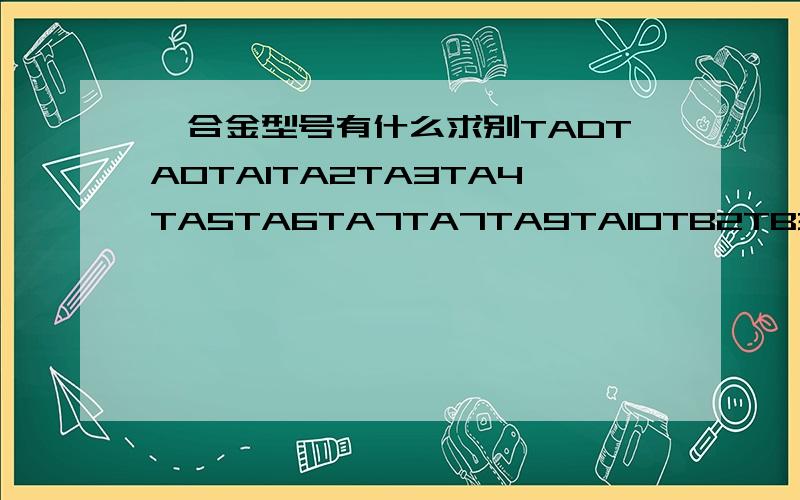 钛合金型号有什么求别TADTA0TA1TA2TA3TA4TA5TA6TA7TA7TA9TA10TB2TB3TB4TC1TC2TC3TC4TC6TC9TC10TC11TC12 请一个个说明