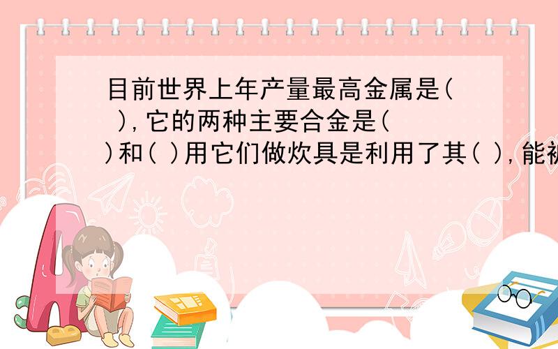 目前世界上年产量最高金属是( ),它的两种主要合金是( )和( )用它们做炊具是利用了其( ),能被压成薄板或抽拉成丝是因为他们有( )