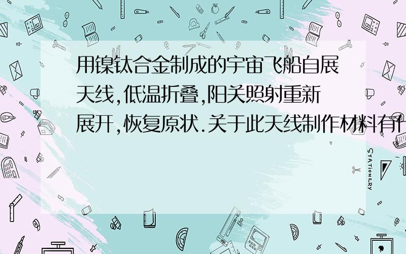 用镍钛合金制成的宇宙飞船自展天线,低温折叠,阳关照射重新展开,恢复原状.关于此天线制作材料有什么特点。是具有形状记忆功能，还是良好的延展性，或是良好的导电性？