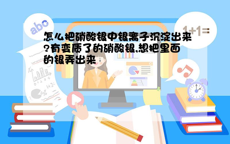 怎么把硝酸银中银离子沉淀出来?有变质了的硝酸银,想把里面的银弄出来