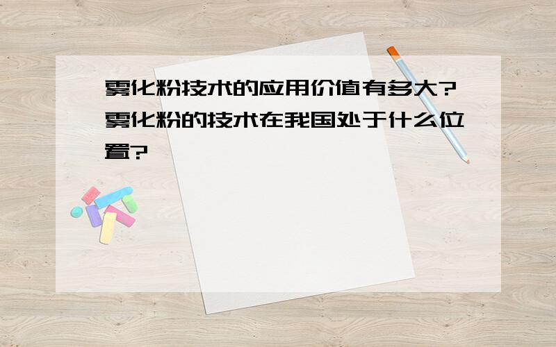 雾化粉技术的应用价值有多大?雾化粉的技术在我国处于什么位置?