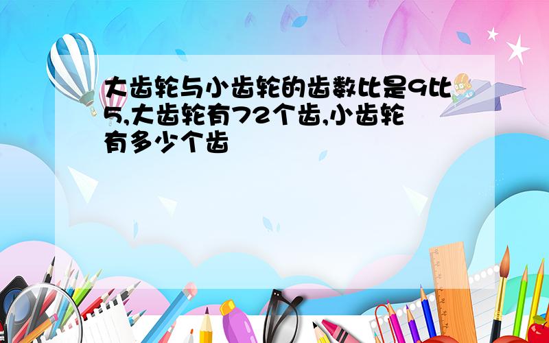 大齿轮与小齿轮的齿数比是9比5,大齿轮有72个齿,小齿轮有多少个齿