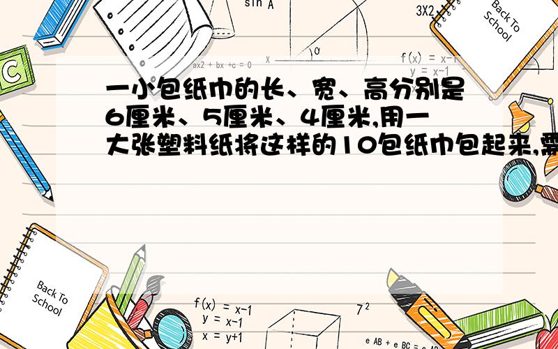 一小包纸巾的长、宽、高分别是6厘米、5厘米、4厘米,用一大张塑料纸将这样的10包纸巾包起来,需要多大面积的塑料纸?