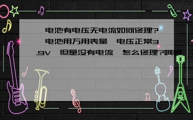 锂电池有电压无电流如何修理?锂电池用万用表量,电压正常3.9V,但是没有电流,怎么修理?呵呵,不好意思我没有说明白,是接上机器后不开机,量电压有3.9V,用电流档量就没有电流（接了小电阻做