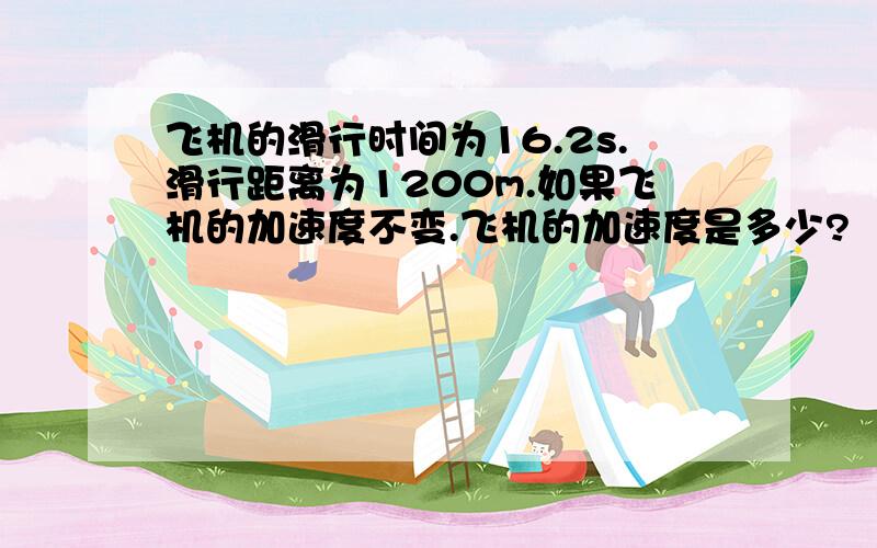 飞机的滑行时间为16.2s.滑行距离为1200m.如果飞机的加速度不变.飞机的加速度是多少?