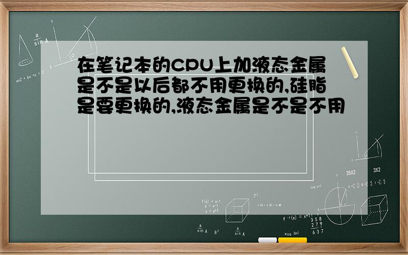 在笔记本的CPU上加液态金属是不是以后都不用更换的,硅脂是要更换的,液态金属是不是不用