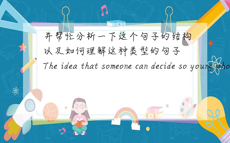 并帮忙分析一下这个句子的结构以及如何理解这种类型的句子 The idea that someone can decide so young who and what is right for them and then be expected to stand by that decision for the next 60 odd years doesn’t seem romanti