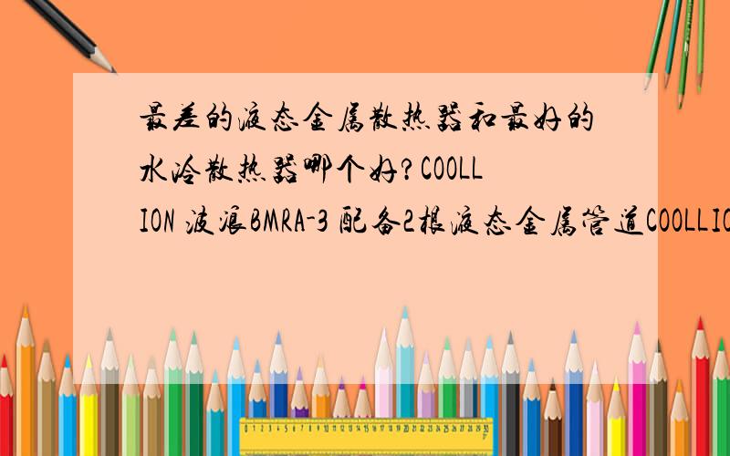 最差的液态金属散热器和最好的水冷散热器哪个好?COOLLION 波浪BMRA-3 配备2根液态金属管道COOLLION 特种冰 配备1根液态金属管道这两款比最好的水冷散热器如何?