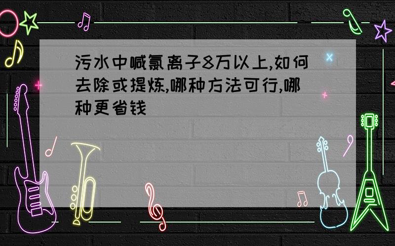 污水中喊氯离子8万以上,如何去除或提炼,哪种方法可行,哪种更省钱