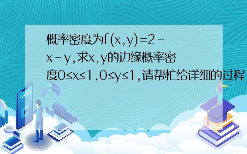 概率密度为f(x,y)=2-x-y,求x,y的边缘概率密度0≤x≤1,0≤y≤1,请帮忙给详细的过程，谢谢！