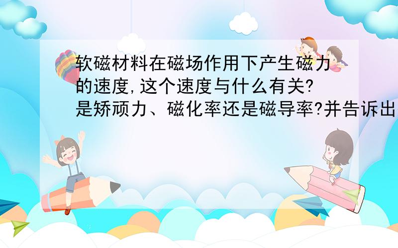 软磁材料在磁场作用下产生磁力的速度,这个速度与什么有关?是矫顽力、磁化率还是磁导率?并告诉出处或者根据