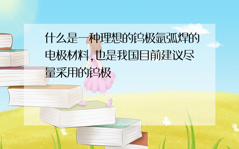 什么是一种理想的钨极氩弧焊的电极材料,也是我国目前建议尽量采用的钨极