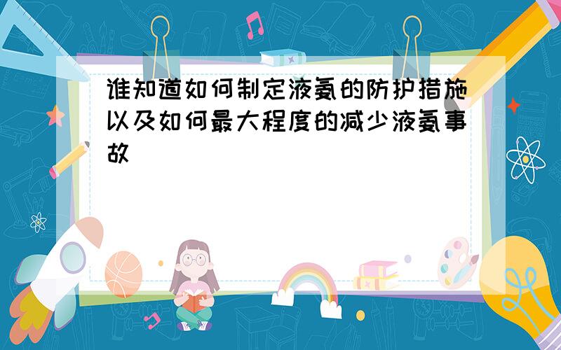 谁知道如何制定液氨的防护措施以及如何最大程度的减少液氨事故