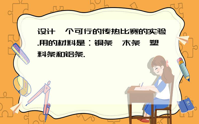 设计一个可行的传热比赛的实验.用的材料是：铜条、木条、塑料条和铝条.