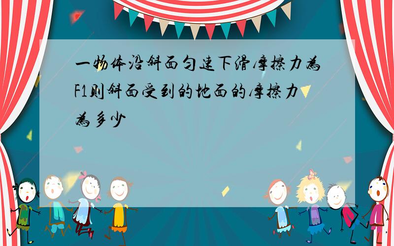 一物体沿斜面匀速下滑摩擦力为F1则斜面受到的地面的摩擦力为多少