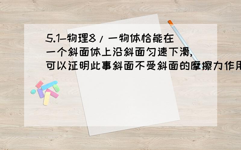 5.1-物理8/一物体恰能在一个斜面体上沿斜面匀速下滑,可以证明此事斜面不受斜面的摩擦力作用,若沿斜面方向用力向下推此物体,使物体加速下滑,则斜面受地面的摩擦力（）?(A)大小为零(B) 方