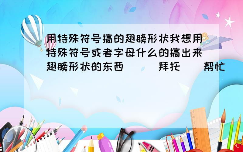 用特殊符号搞的翅膀形状我想用特殊符号或者字母什么的搞出来翅膀形状的东西```拜托``帮忙```