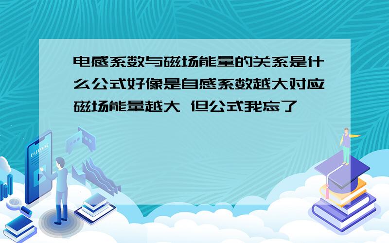 电感系数与磁场能量的关系是什么公式好像是自感系数越大对应磁场能量越大 但公式我忘了