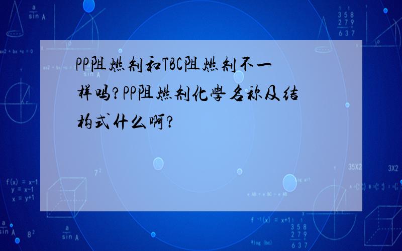 PP阻燃剂和TBC阻燃剂不一样吗?PP阻燃剂化学名称及结构式什么啊?