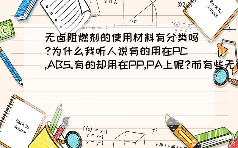 无卤阻燃剂的使用材料有分类吗?为什么我听人说有的用在PC,ABS.有的却用在PP,PA上呢?而有些无卤阻燃剂却不能使用在PP和PA上,请有化学经验的人回答,