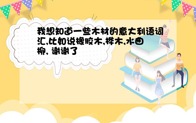 我想知道一些木材的意大利语词汇,比如说橡胶木,桦木,水曲柳, 谢谢了