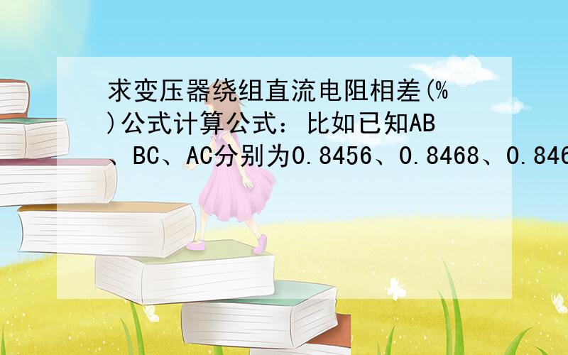 求变压器绕组直流电阻相差(%)公式计算公式：比如已知AB、BC、AC分别为0.8456、0.8468、0.8465Ω的相差是%?