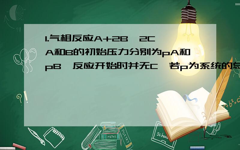 1.气相反应A+2B→2C,A和B的初始压力分别为pA和pB,反应开始时并无C,若p为系统的总压力,当时间为t时,A的分压为：2.在Pt电极电解KCl水溶液,两极间置一隔膜,分别于极旁溶液内加数滴酚 酞,通电后将